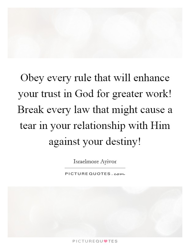 Obey every rule that will enhance your trust in God for greater work! Break every law that might cause a tear in your relationship with Him against your destiny! Picture Quote #1