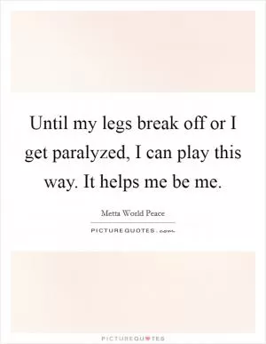 Until my legs break off or I get paralyzed, I can play this way. It helps me be me Picture Quote #1