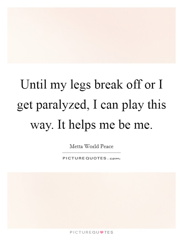 Until my legs break off or I get paralyzed, I can play this way. It helps me be me. Picture Quote #1