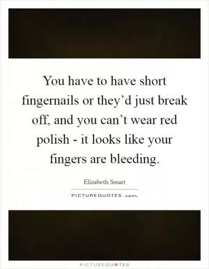 You have to have short fingernails or they’d just break off, and you can’t wear red polish - it looks like your fingers are bleeding Picture Quote #1
