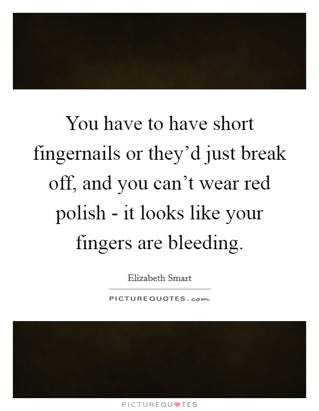 You have to have short fingernails or they'd just break off, and you can't wear red polish - it looks like your fingers are bleeding. Picture Quote #1