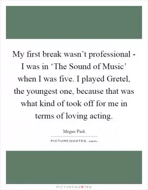 My first break wasn’t professional - I was in ‘The Sound of Music’ when I was five. I played Gretel, the youngest one, because that was what kind of took off for me in terms of loving acting Picture Quote #1