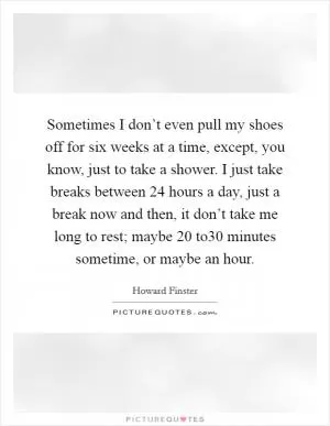Sometimes I don’t even pull my shoes off for six weeks at a time, except, you know, just to take a shower. I just take breaks between 24 hours a day, just a break now and then, it don’t take me long to rest; maybe 20 to30 minutes sometime, or maybe an hour Picture Quote #1