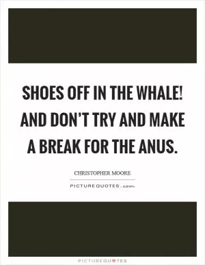 Shoes off in the whale! And don’t try and make a break for the anus Picture Quote #1