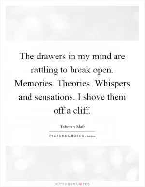 The drawers in my mind are rattling to break open. Memories. Theories. Whispers and sensations. I shove them off a cliff Picture Quote #1