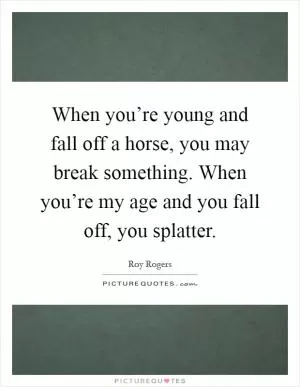 When you’re young and fall off a horse, you may break something. When you’re my age and you fall off, you splatter Picture Quote #1