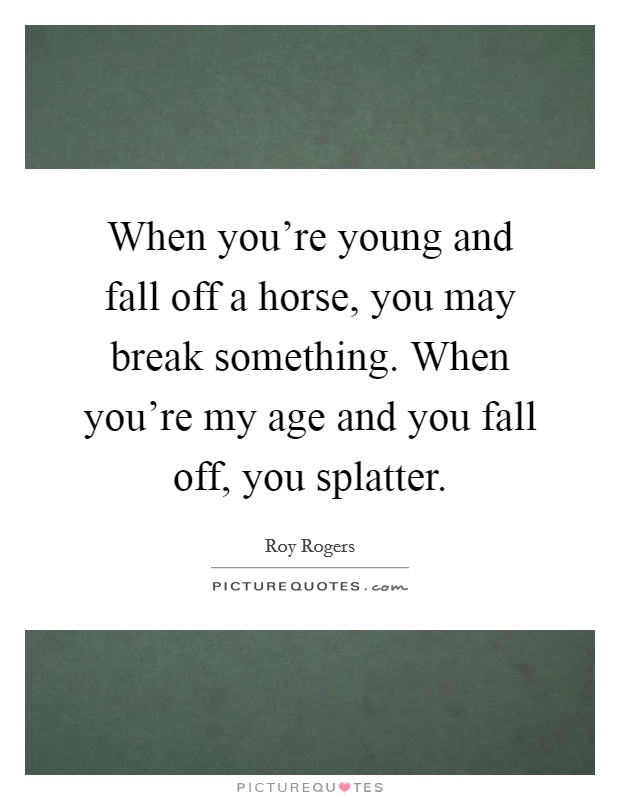 When you're young and fall off a horse, you may break something. When you're my age and you fall off, you splatter. Picture Quote #1