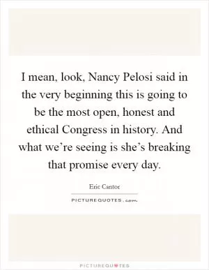 I mean, look, Nancy Pelosi said in the very beginning this is going to be the most open, honest and ethical Congress in history. And what we’re seeing is she’s breaking that promise every day Picture Quote #1