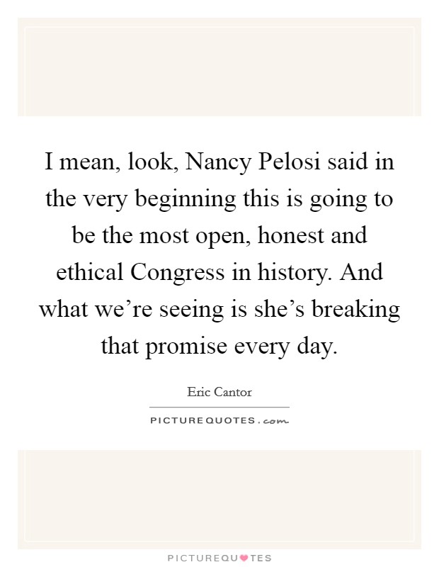 I mean, look, Nancy Pelosi said in the very beginning this is going to be the most open, honest and ethical Congress in history. And what we're seeing is she's breaking that promise every day. Picture Quote #1