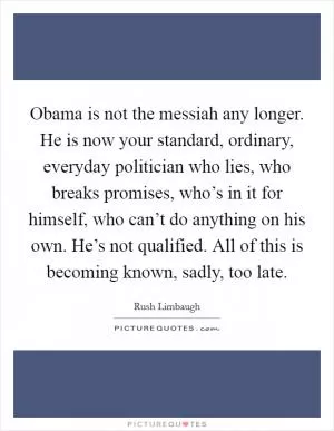 Obama is not the messiah any longer. He is now your standard, ordinary, everyday politician who lies, who breaks promises, who’s in it for himself, who can’t do anything on his own. He’s not qualified. All of this is becoming known, sadly, too late Picture Quote #1