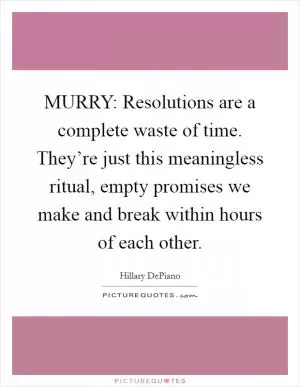 MURRY: Resolutions are a complete waste of time. They’re just this meaningless ritual, empty promises we make and break within hours of each other Picture Quote #1