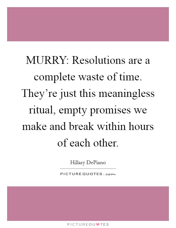 MURRY: Resolutions are a complete waste of time. They're just this meaningless ritual, empty promises we make and break within hours of each other. Picture Quote #1