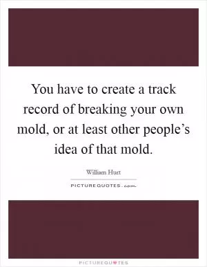 You have to create a track record of breaking your own mold, or at least other people’s idea of that mold Picture Quote #1