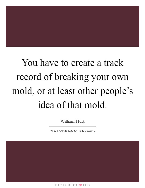 You have to create a track record of breaking your own mold, or at least other people's idea of that mold. Picture Quote #1