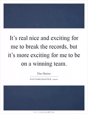 It’s real nice and exciting for me to break the records, but it’s more exciting for me to be on a winning team Picture Quote #1