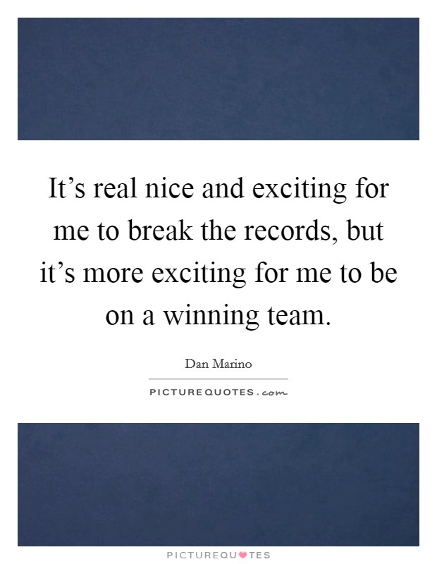 It's real nice and exciting for me to break the records, but it's more exciting for me to be on a winning team. Picture Quote #1