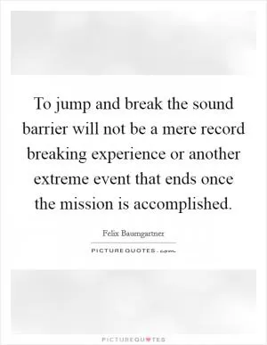 To jump and break the sound barrier will not be a mere record breaking experience or another extreme event that ends once the mission is accomplished Picture Quote #1