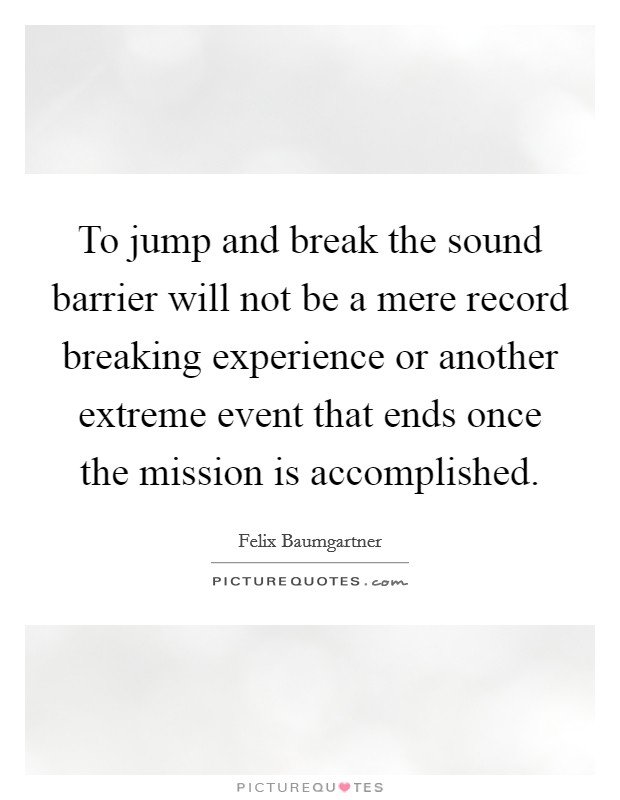 To jump and break the sound barrier will not be a mere record breaking experience or another extreme event that ends once the mission is accomplished. Picture Quote #1