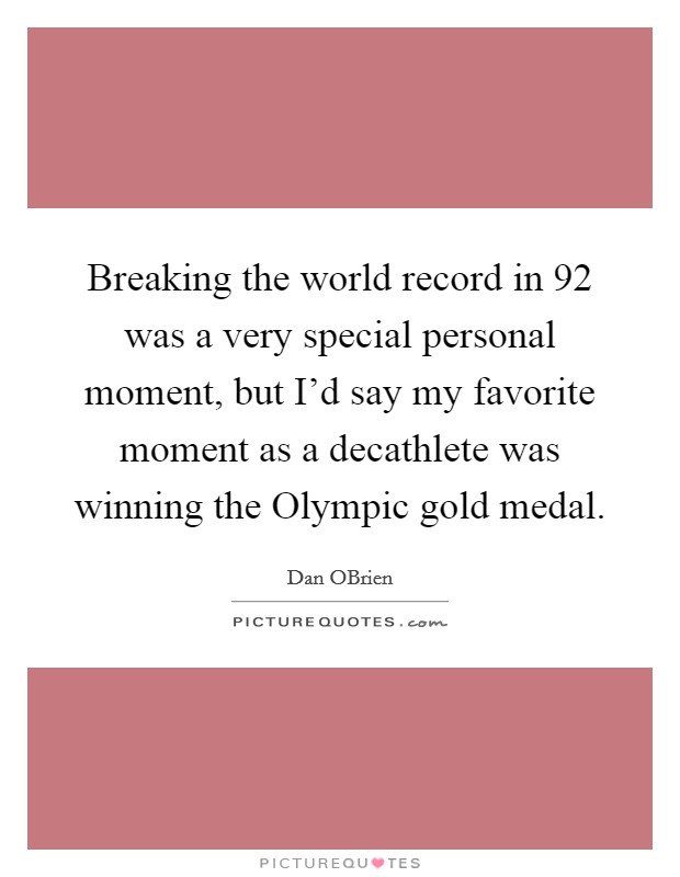 Breaking the world record in  92 was a very special personal moment, but I'd say my favorite moment as a decathlete was winning the Olympic gold medal. Picture Quote #1