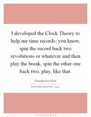 I developed the Clock Theory to help me time records; you know, spin the record back two revolutions or whatever and then play the break, spin the other one back two, play, like that Picture Quote #1