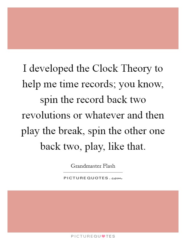 I developed the Clock Theory to help me time records; you know, spin the record back two revolutions or whatever and then play the break, spin the other one back two, play, like that. Picture Quote #1