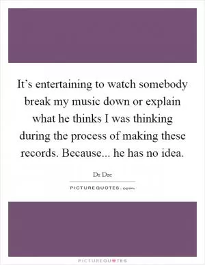 It’s entertaining to watch somebody break my music down or explain what he thinks I was thinking during the process of making these records. Because... he has no idea Picture Quote #1