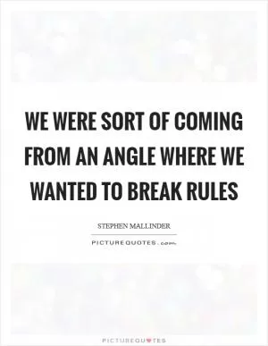 We were sort of coming from an angle where we wanted to break rules Picture Quote #1