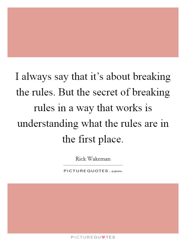 I always say that it's about breaking the rules. But the secret of breaking rules in a way that works is understanding what the rules are in the first place. Picture Quote #1