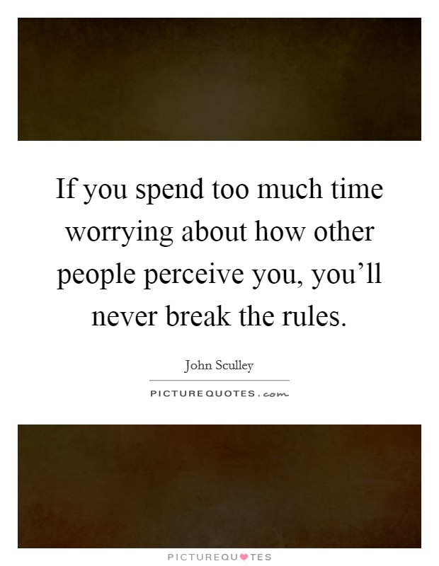 If you spend too much time worrying about how other people perceive you, you'll never break the rules. Picture Quote #1