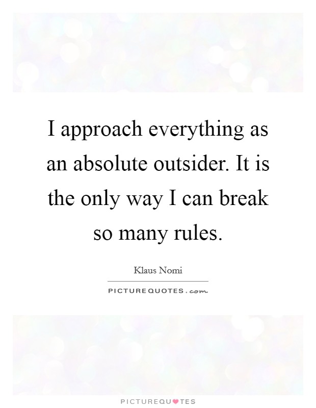 I approach everything as an absolute outsider. It is the only way I can break so many rules. Picture Quote #1