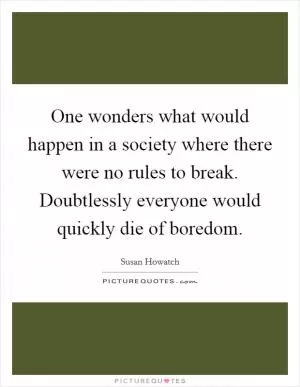 One wonders what would happen in a society where there were no rules to break. Doubtlessly everyone would quickly die of boredom Picture Quote #1