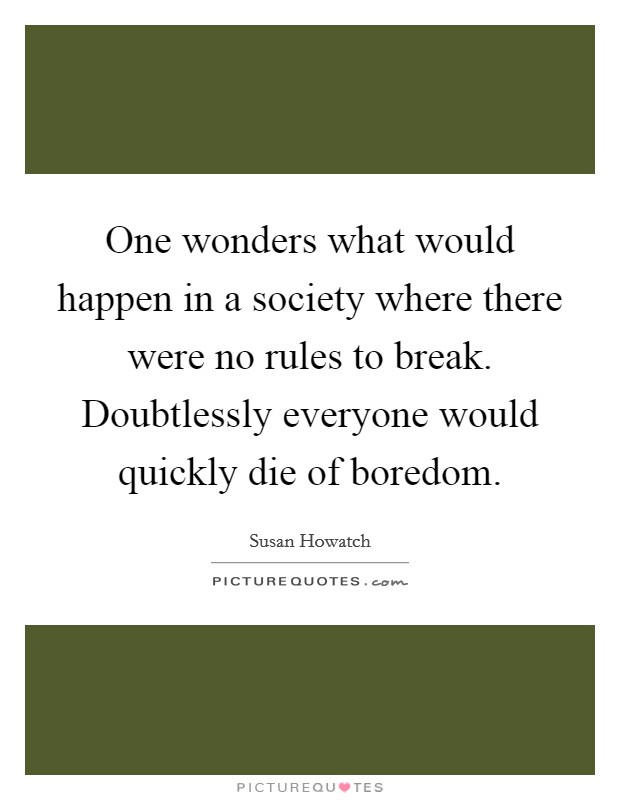 One wonders what would happen in a society where there were no rules to break. Doubtlessly everyone would quickly die of boredom. Picture Quote #1