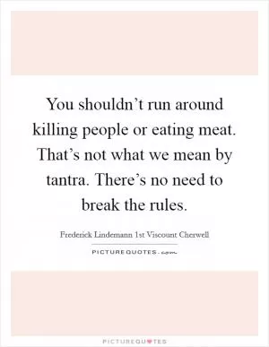 You shouldn’t run around killing people or eating meat. That’s not what we mean by tantra. There’s no need to break the rules Picture Quote #1