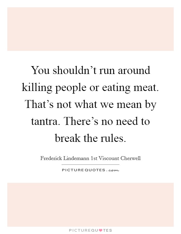 You shouldn't run around killing people or eating meat. That's not what we mean by tantra. There's no need to break the rules. Picture Quote #1