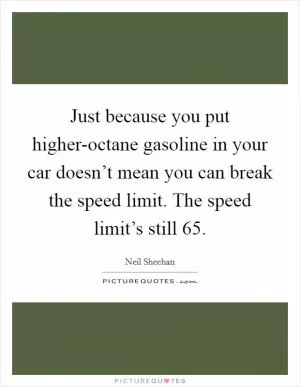 Just because you put higher-octane gasoline in your car doesn’t mean you can break the speed limit. The speed limit’s still 65 Picture Quote #1