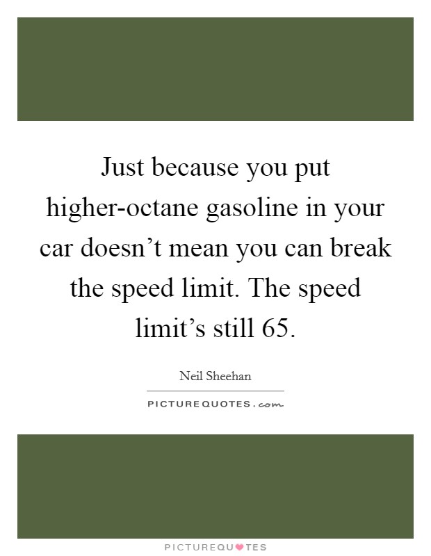 Just because you put higher-octane gasoline in your car doesn't mean you can break the speed limit. The speed limit's still 65. Picture Quote #1
