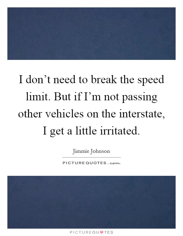 I don't need to break the speed limit. But if I'm not passing other vehicles on the interstate, I get a little irritated. Picture Quote #1