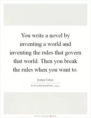 You write a novel by inventing a world and inventing the rules that govern that world. Then you break the rules when you want to Picture Quote #1