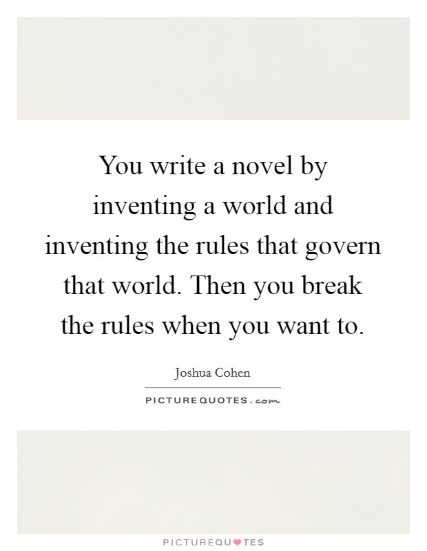 You write a novel by inventing a world and inventing the rules that govern that world. Then you break the rules when you want to. Picture Quote #1