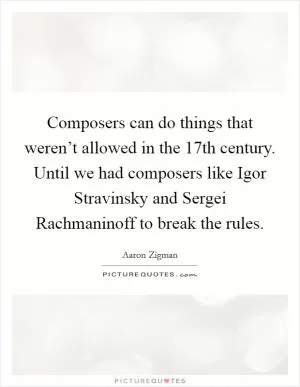 Composers can do things that weren’t allowed in the 17th century. Until we had composers like Igor Stravinsky and Sergei Rachmaninoff to break the rules Picture Quote #1