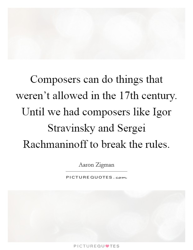 Composers can do things that weren't allowed in the 17th century. Until we had composers like Igor Stravinsky and Sergei Rachmaninoff to break the rules. Picture Quote #1