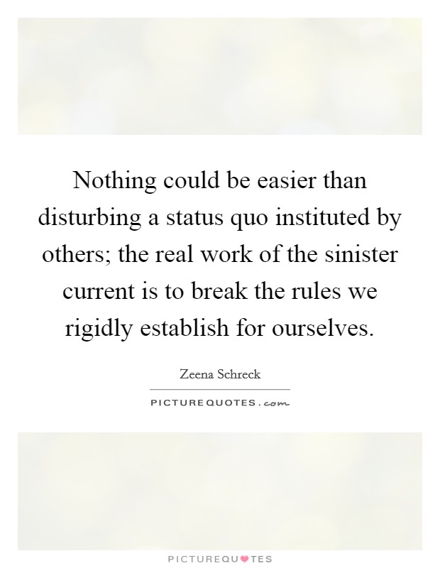 Nothing could be easier than disturbing a status quo instituted by others; the real work of the sinister current is to break the rules we rigidly establish for ourselves. Picture Quote #1