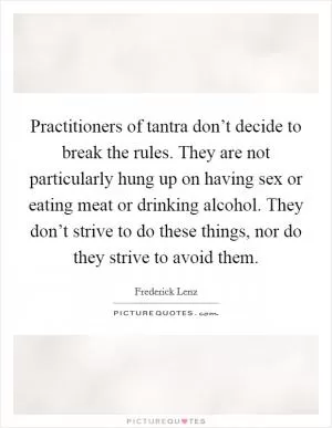Practitioners of tantra don’t decide to break the rules. They are not particularly hung up on having sex or eating meat or drinking alcohol. They don’t strive to do these things, nor do they strive to avoid them Picture Quote #1