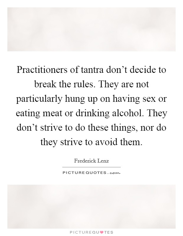 Practitioners of tantra don't decide to break the rules. They are not particularly hung up on having sex or eating meat or drinking alcohol. They don't strive to do these things, nor do they strive to avoid them. Picture Quote #1