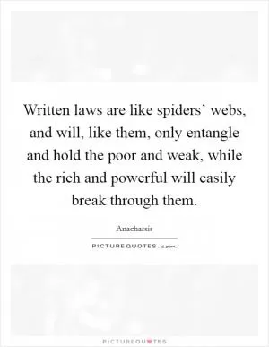 Written laws are like spiders’ webs, and will, like them, only entangle and hold the poor and weak, while the rich and powerful will easily break through them Picture Quote #1