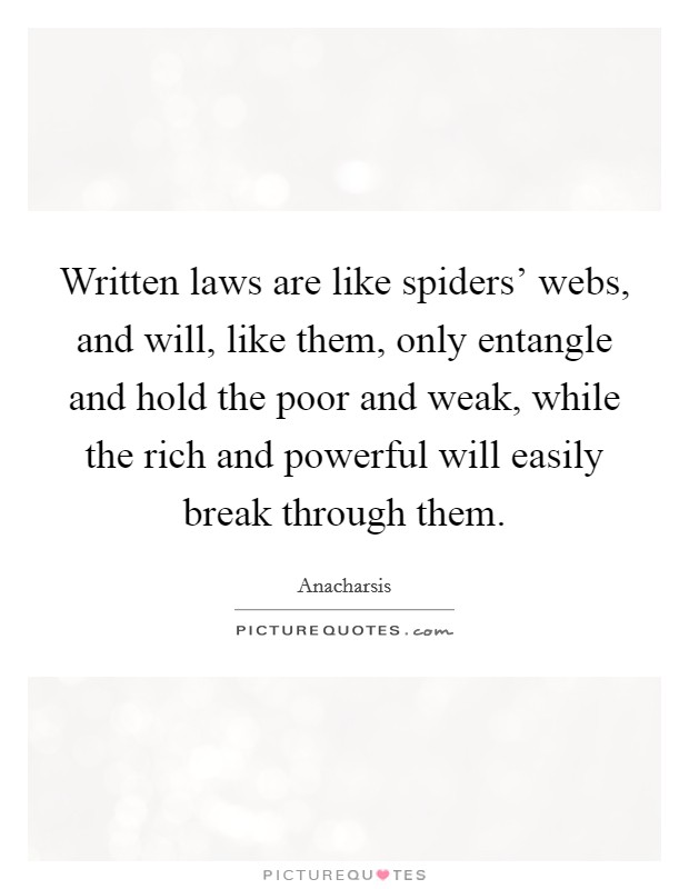 Written laws are like spiders' webs, and will, like them, only entangle and hold the poor and weak, while the rich and powerful will easily break through them. Picture Quote #1