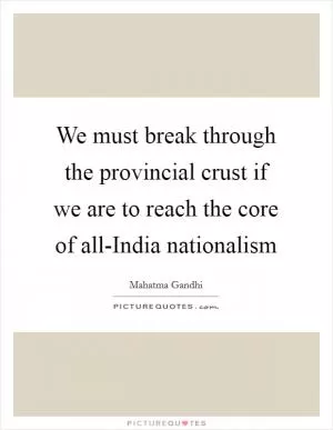 We must break through the provincial crust if we are to reach the core of all-India nationalism Picture Quote #1
