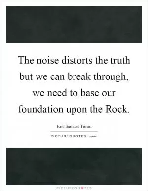 The noise distorts the truth but we can break through, we need to base our foundation upon the Rock Picture Quote #1