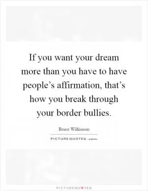 If you want your dream more than you have to have people’s affirmation, that’s how you break through your border bullies Picture Quote #1