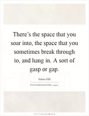 There’s the space that you soar into, the space that you sometimes break through to, and hang in. A sort of gasp or gap Picture Quote #1
